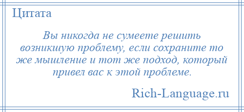 
    Вы никогда не сумеете решить возникшую проблему, если сохраните то же мышление и тот же подход, который привел вас к этой проблеме.
