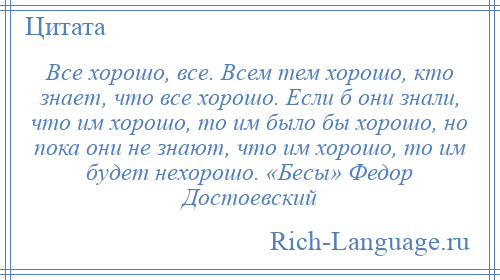 
    Все хорошо, все. Всем тем хорошо, кто знает, что все хорошо. Если б они знали, что им хорошо, то им было бы хорошо, но пока они не знают, что им хорошо, то им будет нехорошо. «Бесы» Федор Достоевский