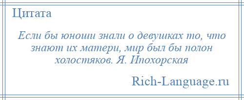 
    Если бы юноши знали о девушках то, что знают их матери, мир был бы полон холостяков. Я. Ипохорская