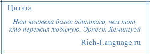 
    Нет человека более одинокого, чем тот, кто пережил любимую. Эрнест Хемингуэй