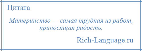 
    Материнство — самая трудная из работ, приносящая радость.