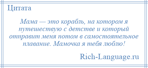 
    Мама — это корабль, на котором я путешествую с детстве и который отправит меня потом в самостоятельное плавание. Мамочка я тебя люблю!