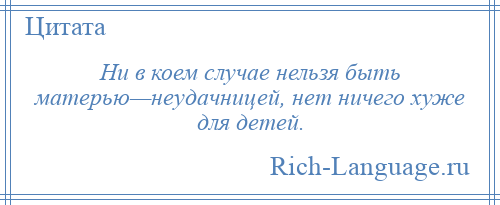 
    Ни в коем случае нельзя быть матерью—неудачницей, нет ничего хуже для детей.