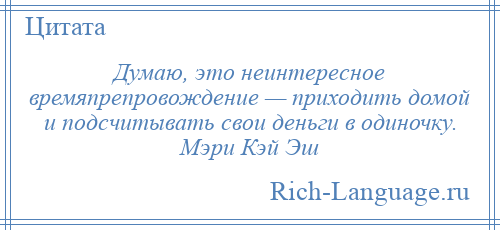
    Думаю, это неинтересное времяпрепровождение — приходить домой и подсчитывать свои деньги в одиночку. Мэри Кэй Эш