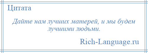 
    Дайте нам лучших матерей, и мы будем лучшими людьми.