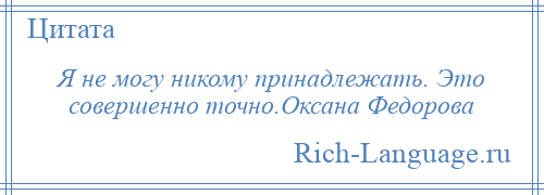 
    Я не могу никому принадлежать. Это совершенно точно.Оксана Федорова