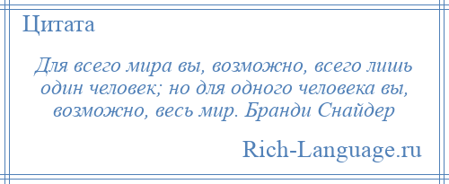 
    Для всего мира вы, возможно, всего лишь один человек; но для одного человека вы, возможно, весь мир. Бранди Снайдер