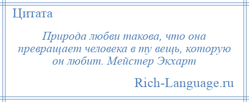 
    Природа любви такова, что она превращает человека в ту вещь, которую он любит. Мейстер Экхарт