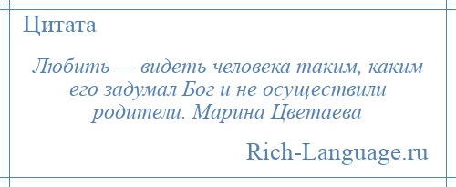 
    Любить — видеть человека таким, каким его задумал Бог и не осуществили родители. Марина Цветаева