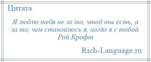 
    Я люблю тебя не за то, чтоб ты есть, а за то, чем становлюсь я, когда я с тобой. Рой Крофт