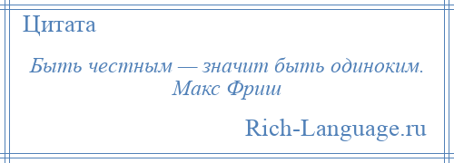 
    Быть честным — значит быть одиноким. Макс Фриш