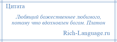 
    Любящий божественнее любимого, потому что вдохновлен богом. Платон