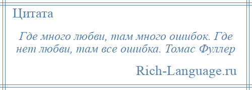 
    Где много любви, там много ошибок. Где нет любви, там все ошибка. Томас Фуллер