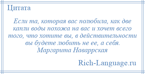 
    Если та, которая вас полюбила, как две капли воды похожа на вас и хочет всего того, что хотите вы, в действительности вы будете любить не ее, а себя. Маргарита Наваррская