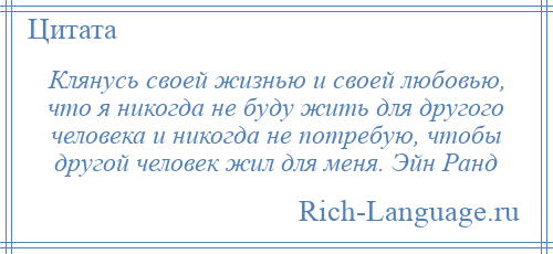 
    Клянусь своей жизнью и своей любовью, что я никогда не буду жить для другого человека и никогда не потребую, чтобы другой человек жил для меня. Эйн Ранд
