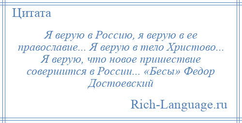 
    Я верую в Россию, я верую в ее православие... Я верую в тело Христово... Я верую, что новое пришествие совершится в России... «Бесы» Федор Достоевский