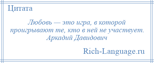 
    Любовь — это игра, в которой проигрывают те, кто в ней не участвует. Аркадий Давидович