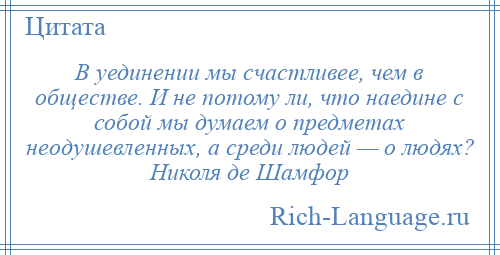 
    В уединении мы счастливее, чем в обществе. И не потому ли, что наедине с собой мы думаем о предметах неодушевленных, а среди людей — о людях? Николя де Шамфор