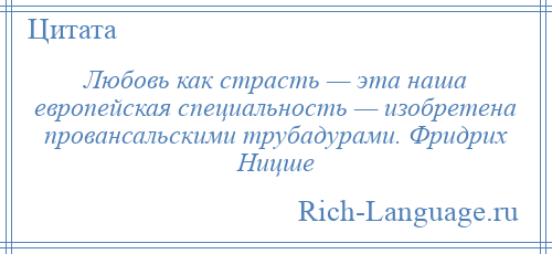 
    Любовь как страсть — эта наша европейская специальность — изобретена провансальскими трубадурами. Фридрих Ницше