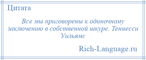 
    Все мы приговорены к одиночному заключению в собственной шкуре. Теннесси Уильямс