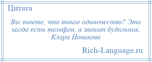 
    Вы знаете, что такое одиночество? Это когда есть телефон, а звонит будильник. Клара Новикова