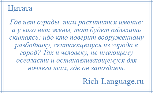 
    Где нет ограды, там расхитится имение; а у кого нет жены, тот будет вздыхать скитаясь: ибо кто поверит вооруженному разбойнику, скитающемуся из города в город? Так и человеку, не имеющему оседласти и останавливающемуся для ночлега там, где он запоздает.