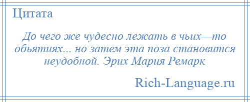 
    До чего же чудесно лежать в чьих—то объятиях... но затем эта поза становится неудобной. Эрих Мария Ремарк