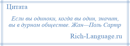 
    Если вы одиноки, когда вы один, значит, вы в дурном обществе. Жан—Поль Сартр