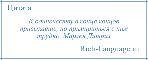 
    К одиночеству в конце концов привыкаешь, но примириться с ним трудно. Марлен Дитрих