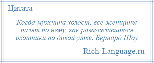 
    Когда мужчина холост, все женщины палят по нему, как развеселившиеся охотники по дикой утке. Бернард Шоу