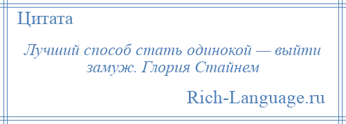 
    Лучший способ стать одинокой — выйти замуж. Глория Стайнем