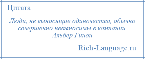 
    Люди, не выносящие одиночества, обычно совершенно невыносимы в компании. Альбер Гинон