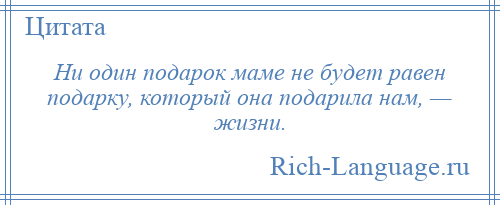 
    Ни один подарок маме не будет равен подарку, который она подарила нам, — жизни.