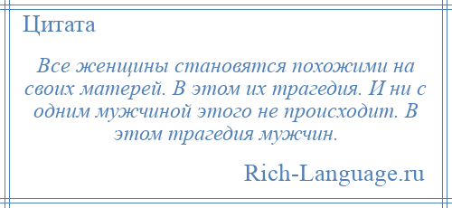 
    Все женщины становятся похожими на своих матерей. В этом их трагедия. И ни с одним мужчиной этого не происходит. В этом трагедия мужчин.