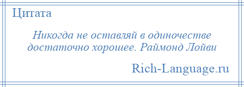 
    Никогда не оставляй в одиночестве достаточно хорошее. Раймонд Лойви