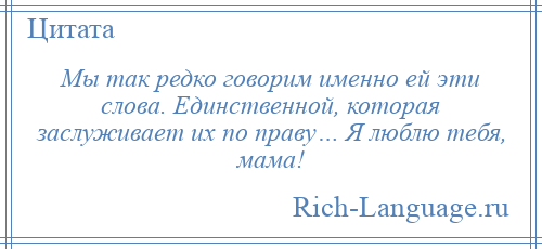 
    Мы так редко говорим именно ей эти слова. Единственной, которая заслуживает их по праву… Я люблю тебя, мама!