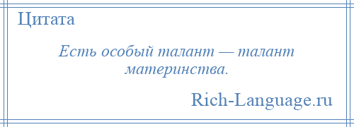 
    Есть особый талант — талант материнства.