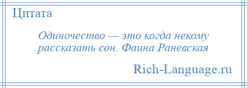 
    Одиночество — это когда некому рассказать сон. Фаина Раневская