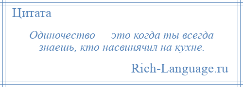 
    Одиночество — это когда ты всегда знаешь, кто насвинячил на кухне.