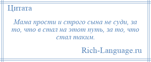 
    Мама прости и строго сына не суди, за то, что в стал на этот путь, за то, что стал таким.