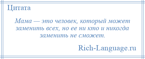 
    Мама — это человек, который может заменить всех, но ее ни кто и никогда заменить не сможет.