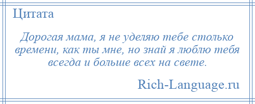 
    Дорогая мама, я не уделяю тебе столько времени, как ты мне, но знай я люблю тебя всегда и больше всех на свете.