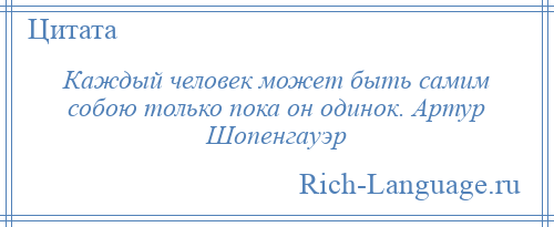 
    Каждый человек может быть самим собою только пока он одинок. Артур Шопенгауэр