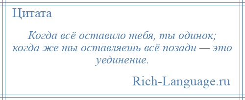 
    Когда всё оставило тебя, ты одинок; когда же ты оставляешь всё позади — это уединение.