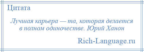 
    Лучшая карьера — та, которая делается в полном одиночестве. Юрий Ханон
