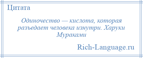 
    Одиночество — кислота, которая разъедает человека изнутри. Харуки Мураками