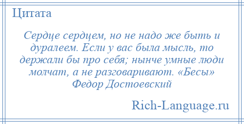 
    Сердце сердцем, но не надо же быть и дуралеем. Если у вас была мысль, то держали бы про себя; нынче умные люди молчат, а не разговаривают. «Бесы» Федор Достоевский