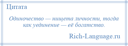 
    Одиночество — нищета личности, тогда как уединение — её богатство.