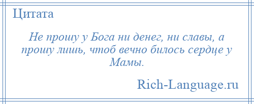 
    Не прошу у Бога ни денег, ни славы, а прошу лишь, чтоб вечно билось сердце у Мамы.