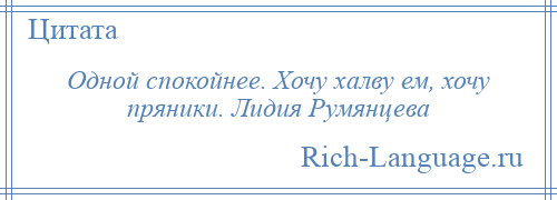 
    Одной спокойнее. Хочу халву ем, хочу пряники. Лидия Румянцева